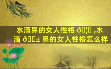 水滴鼻的女人性格 🦊 ,水滴 🐱 鼻的女人性格怎么样